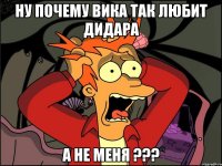 Ну почему Вика так любит Дидара а не меня ???