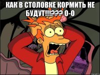 как в столовке кормить не будут!!!??? О-о 