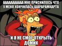 ааааааааааа мне приснилось что у меня кончилась шарарамкарта и я не смог открыть домик