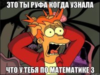 это ты Руфа когда узнала что у тебя по математике 3