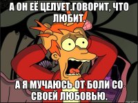 А он её целует.Говорит, что любит. А я мучаюсь от боли со своей любовью.