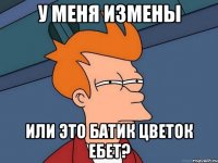 У меня измены Или это батик цветок ебет?