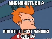 мне кажеться ? или кто то жрет майонез с солью?