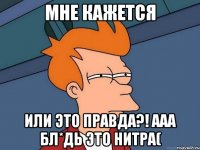 мне кажется или это правда?! ааа бл*дь это нитра(