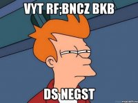 VYT RF;BNCZ BKB DS NEGST