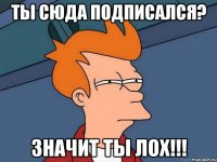 Ты сюда подписался? значит ты ЛОХ!!!