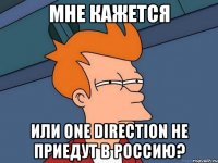 мне кажется или ONE DIRECTION не приедут в РОССИЮ?