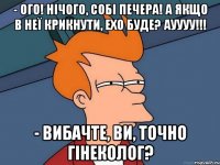 - ОГО! Нічого, собі печера! А якщо в неї крикнути, ехо буде? Ауууу!!! - Вибачте, Ви, точно гінеколог?