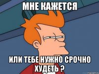 Мне кажется или тебе нужно срочно худеть ?