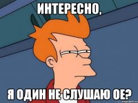 Интересно, Я один не слушаю ОЕ?