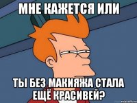 Мне кажется или ты без макияжа стала ещё красивей?