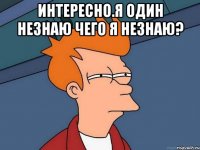 интересно.я один незнаю чего я незнаю? 