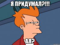 Я ПРИДУМАЛ?!!! АЯ?