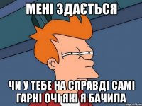 мені здається чи у тебе на справді самі гарні очі які я бачила