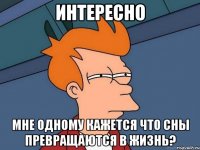 интересно мне одному кажется что сны превращаются в жизнь?