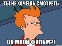 ТЫ НЕ ХОЧЕШЬ СМОТРЕТЬ СО МНОЙ ФИЛЬМ?(