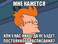 мне кажется или у нас никогда не будет постоянного расписания?