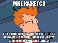 мне кажется или и девственицы шлюхи, и те кто по вечорам не гуляют шлюхи,и в шортах шлюхи,привет,мы все шлюхи