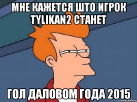 мне кажется што игрок tylikan2 станет гол даловом года 2015