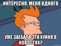 Интересно, меня одного уже заебала эта хуйня в новостях?