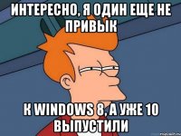 Интересно, я один еще не привык К windows 8, а уже 10 выпустили