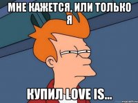 Мне кажется, или только я купил Love is...