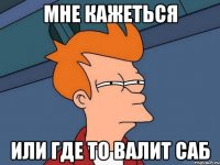 Мне кажеться или где то валит саб