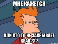 мне кажется или кто то не закрывает кран???