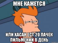 Мне кажется Или Хасан ест 20 пачек пильмений в день