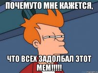 Почемуто мне кажется, Что всех задолбал этот мем!!!!!