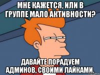 Мне кажется, или в группе мало активности? Давайте порадуем админов, своими лайками.