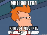 Мне кажется или Вы говорите очевидные вещи?