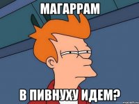 Магаррам в пивнуху идем?