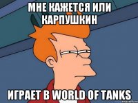 мне кажется или карпушкин играет в world of tanks