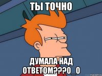 ты точно думала над ответом???О_о