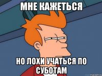 МНЕ КАЖЕТЬСЯ НО ЛОХИ УЧАТЬСЯ ПО СУБОТАМ