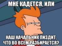 Мне кадется, или наш начальник пиздит, что во всем разбирается?