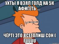 Ухты я взял голд на 5к афигеть .... Чёрт( это всеголиш СОН ( FUUUU