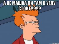 А не Машка ли там в углу стоит???? 