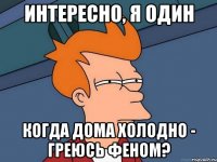 Интересно, я один когда дома холодно - греюсь феном?