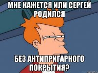 Мне кажется или Сергей родился БЕЗ антипригарного покрытия?