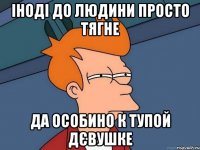 Іноді до людини просто тягне да особино к тупой дєвушке