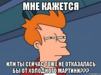 Мне кажется или ты сейчас тоже не отказалась бы от холодного мартини???