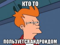 кто то пользуется Андроидом