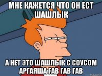 Мне кажется что он ест шашлык а нет это шашлык с соусом аргаяша гав гав гав