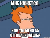 Мне кажется, или ты меня а5 отговариваешь?