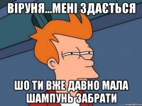 Віруня...мені здається шо ти вже давно мала шампунь забрати