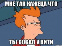 Мне так кажеца что Ты сосал у вити