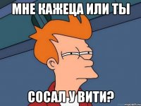 Мне кажеца или ты Сосал у вити?