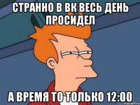 Странно в вк весь день просидел а время то только 12:00